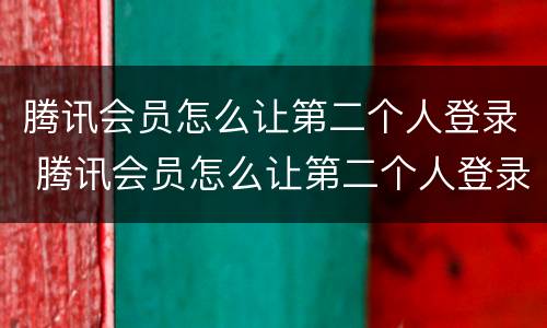 腾讯会员怎么让第二个人登录 腾讯会员怎么让第二个人登录扫码微信