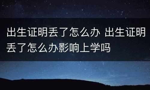 出生证明丢了怎么办 出生证明丢了怎么办影响上学吗