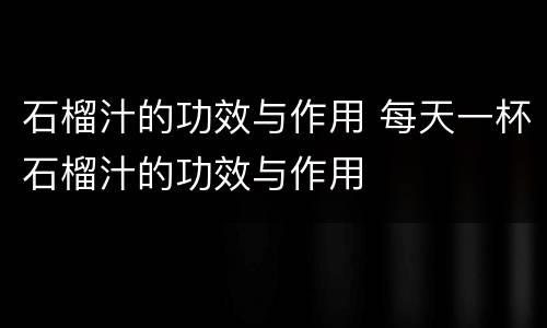 石榴汁的功效与作用 每天一杯石榴汁的功效与作用