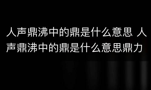 人声鼎沸中的鼎是什么意思 人声鼎沸中的鼎是什么意思鼎力相助鼎的意思