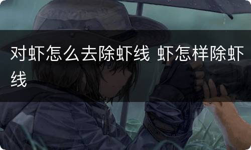 对虾怎么去除虾线 虾怎样除虾线