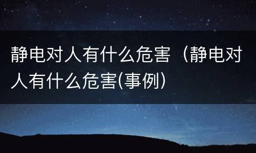 静电对人有什么危害（静电对人有什么危害(事例）