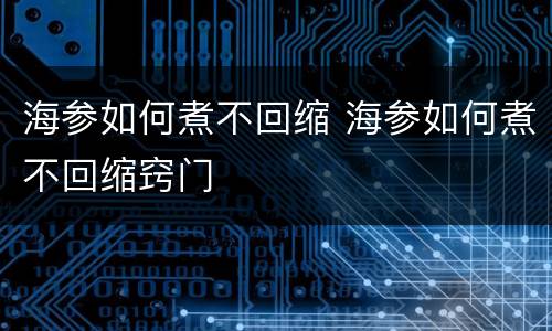 海参如何煮不回缩 海参如何煮不回缩窍门