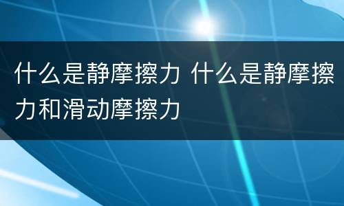 什么是静摩擦力 什么是静摩擦力和滑动摩擦力