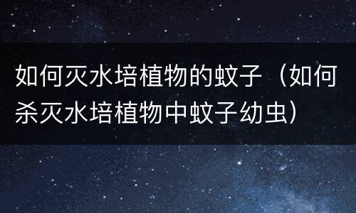 如何灭水培植物的蚊子（如何杀灭水培植物中蚊子幼虫）