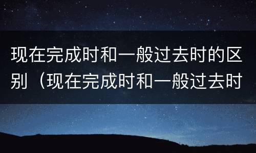 现在完成时和一般过去时的区别（现在完成时和一般过去时的区别标志）