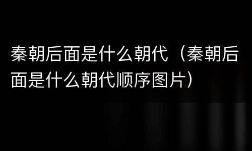 秦朝后面是什么朝代（秦朝后面是什么朝代顺序图片）