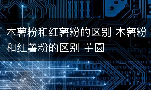 木薯粉和红薯粉的区别 木薯粉和红薯粉的区别 芋圆