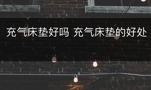 充气床垫好吗 充气床垫的好处