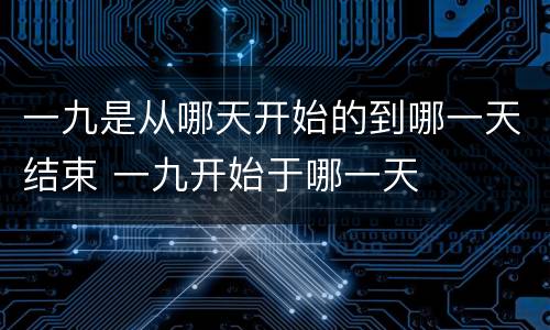 一九是从哪天开始的到哪一天结束 一九开始于哪一天