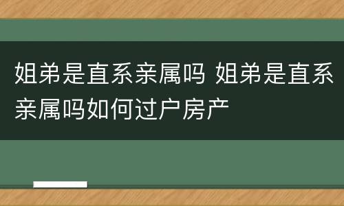 姐弟是直系亲属吗 姐弟是直系亲属吗如何过户房产
