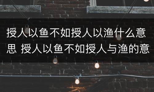 授人以鱼不如授人以渔什么意思 授人以鱼不如授人与渔的意思