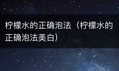 柠檬水的正确泡法（柠檬水的正确泡法美白）