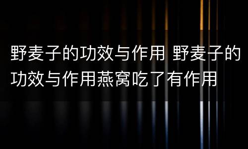 野麦子的功效与作用 野麦子的功效与作用燕窝吃了有作用