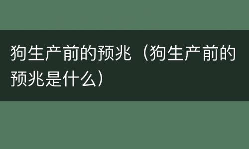 狗生产前的预兆（狗生产前的预兆是什么）