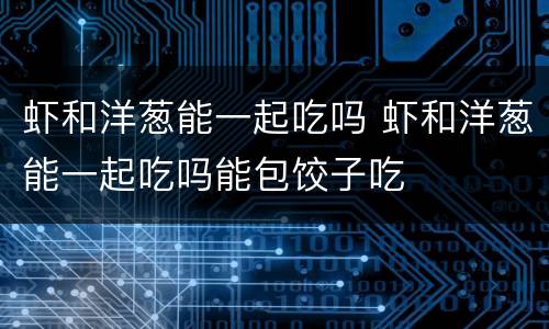 虾和洋葱能一起吃吗 虾和洋葱能一起吃吗能包饺子吃