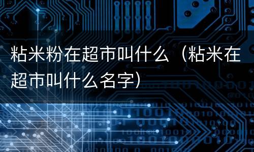 粘米粉在超市叫什么（粘米在超市叫什么名字）