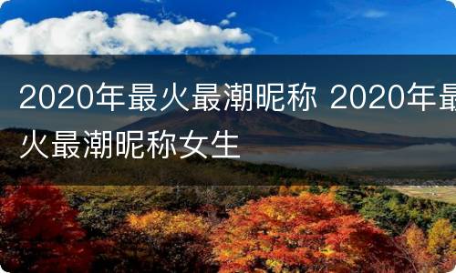2020年最火最潮昵称 2020年最火最潮昵称女生