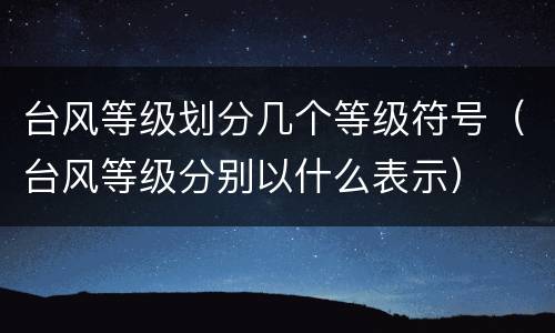 台风等级划分几个等级符号（台风等级分别以什么表示）