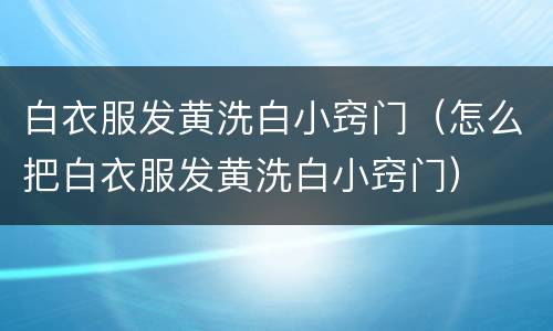 白衣服发黄洗白小窍门（怎么把白衣服发黄洗白小窍门）