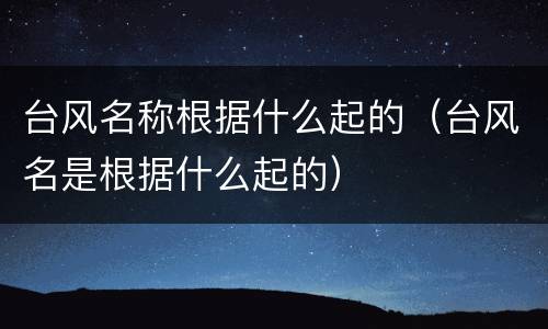 台风名称根据什么起的（台风名是根据什么起的）