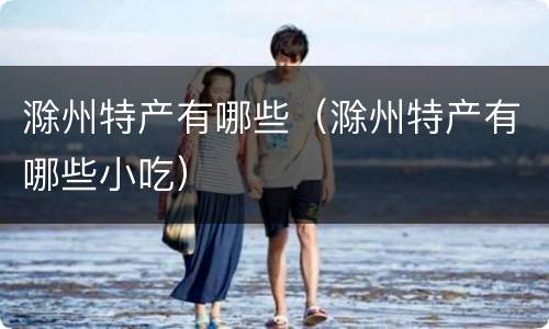 滁州特产有哪些（滁州特产有哪些小吃）