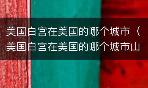 美国白宫在美国的哪个城市（美国白宫在美国的哪个城市山羊一年几胎产糕率多少）