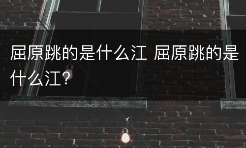 屈原跳的是什么江 屈原跳的是什么江?