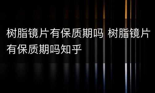 树脂镜片有保质期吗 树脂镜片有保质期吗知乎