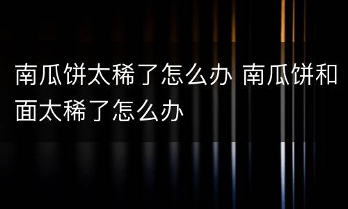 南瓜饼太稀了怎么办 南瓜饼和面太稀了怎么办