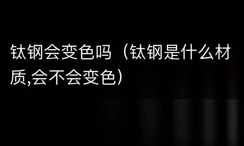 钛钢会变色吗（钛钢是什么材质,会不会变色）