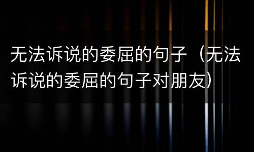 无法诉说的委屈的句子（无法诉说的委屈的句子对朋友）