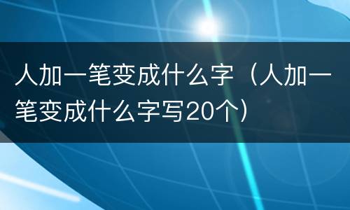 人加一笔变成什么字（人加一笔变成什么字写20个）
