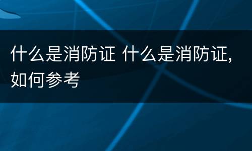 什么是消防证 什么是消防证,如何参考