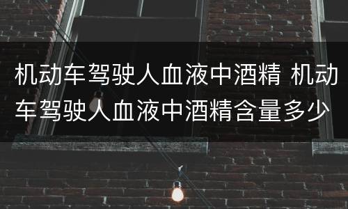 机动车驾驶人血液中酒精 机动车驾驶人血液中酒精含量多少是醉驾