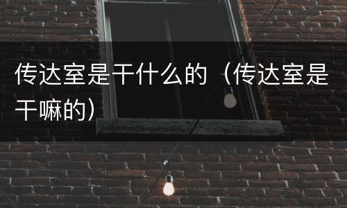 传达室是干什么的（传达室是干嘛的）