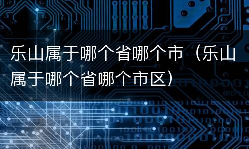 乐山属于哪个省哪个市（乐山属于哪个省哪个市区）