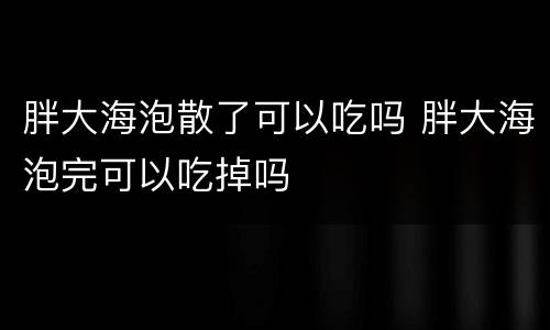 胖大海泡散了可以吃吗 胖大海泡完可以吃掉吗