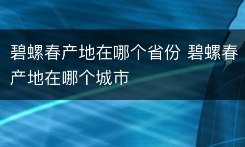 碧螺春产地在哪个省份 碧螺春产地在哪个城市