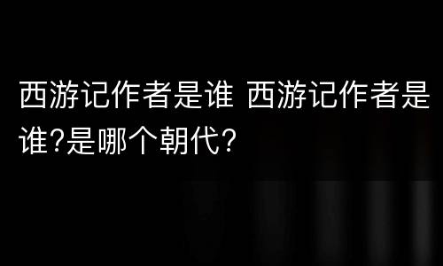 西游记作者是谁 西游记作者是谁?是哪个朝代?