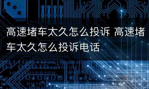 高速堵车太久怎么投诉 高速堵车太久怎么投诉电话