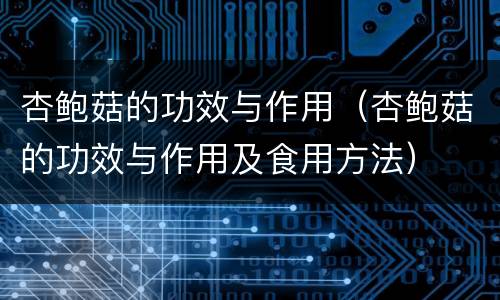 杏鲍菇的功效与作用（杏鲍菇的功效与作用及食用方法）