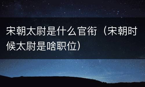 宋朝太尉是什么官衔（宋朝时候太尉是啥职位）