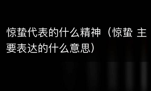惊蛰代表的什么精神（惊蛰 主要表达的什么意思）