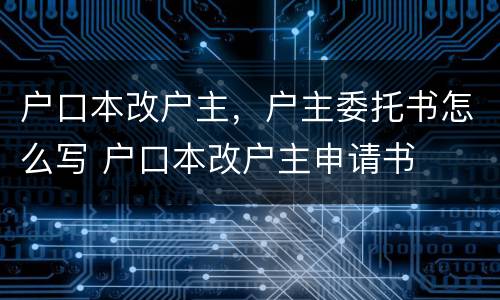 户口本改户主，户主委托书怎么写 户口本改户主申请书