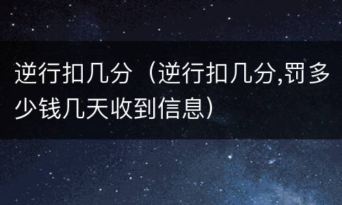 逆行扣几分（逆行扣几分,罚多少钱几天收到信息）