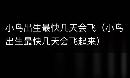 小鸟出生最快几天会飞（小鸟出生最快几天会飞起来）