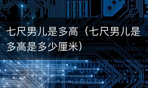 七尺男儿是多高（七尺男儿是多高是多少厘米）