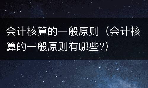 会计核算的一般原则（会计核算的一般原则有哪些?）