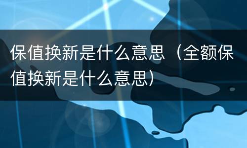 保值换新是什么意思（全额保值换新是什么意思）